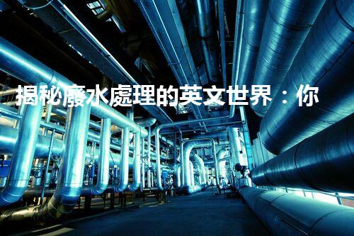 揭秘廢水處理的英文世界：你不明白的技術(shù)與挑戰(zhàn)？
